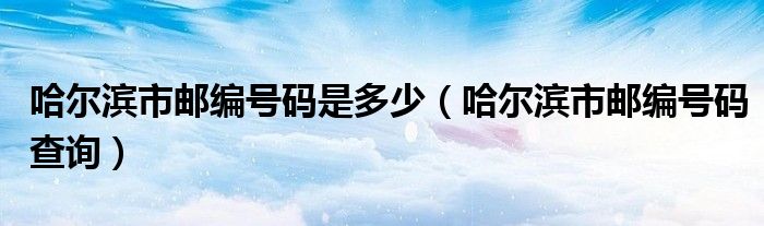 哈尔滨市邮编号码是多少【哈尔滨市邮编号码查询】