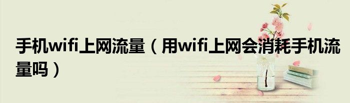 手机wifi上网流量【用wifi上网会消耗手机流量吗】