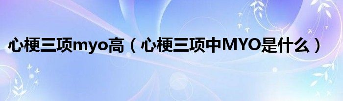 心梗三项myo高【心梗三项中MYO是什么】