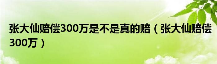 张大仙赔偿300万是不是真的赔【张大仙赔偿300万】