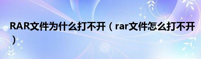 RAR文件为什么打不开【rar文件怎么打不开】