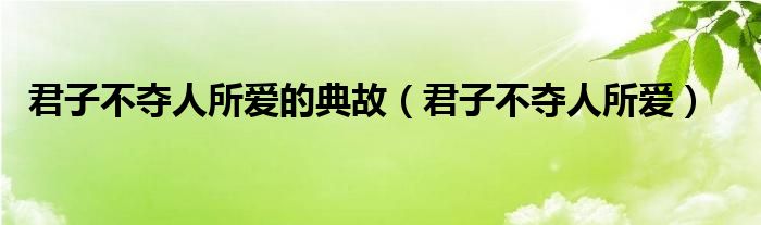 君子不夺人所爱的典故【君子不夺人所爱】