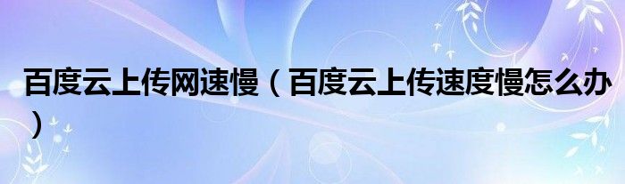 百度云上传网速慢【百度云上传速度慢怎么办】