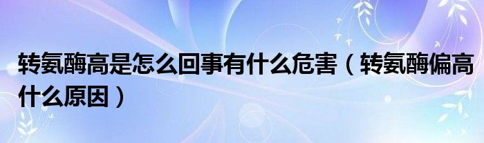 转氨酶高是怎么回事有什么危害【转氨酶偏高什么原因】