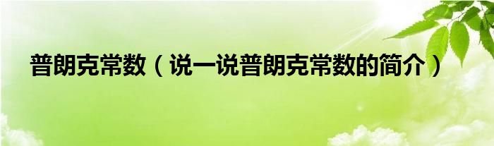 普朗克常数【说一说普朗克常数的简介】