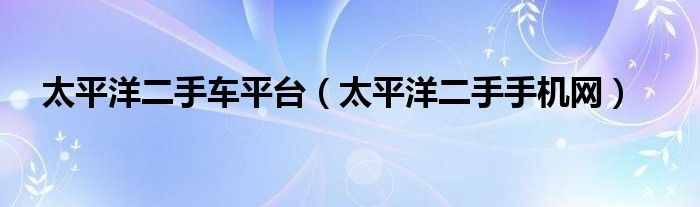 太平洋二手车平台【太平洋二手手机网】