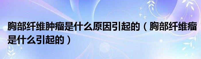 胸部纤维肿瘤是什么原因引起的【胸部纤维瘤是什么引起的】