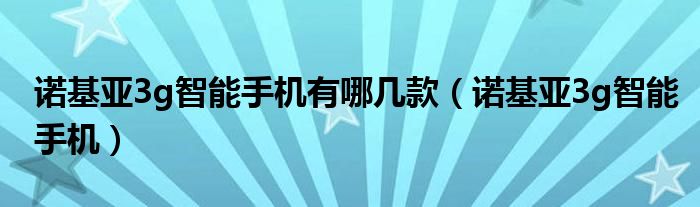 诺基亚3g智能手机有哪几款【诺基亚3g智能手机】