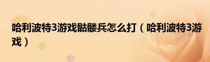 哈利波特3游戏骷髅兵怎么打【哈利波特3游戏】