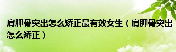 肩胛骨突出怎么矫正最有效女生【肩胛骨突出怎么矫正】