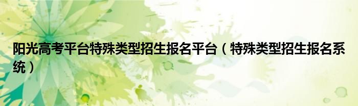 阳光高考平台特殊类型招生报名平台【特殊类型招生报名系统】