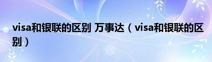 visa和银联的区别 万事达【visa和银联的区别】