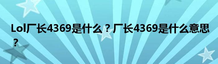 Lol厂长4369是什么？厂长4369是什么意思？