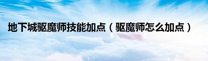 地下城驱魔师技能加点【驱魔师怎么加点】