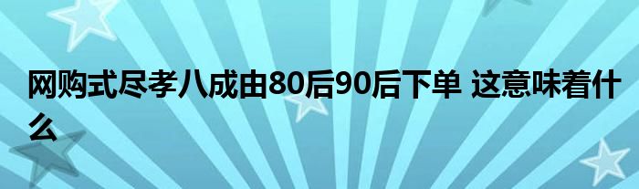 网购式尽孝八成由80后90后下单 这意味着什么