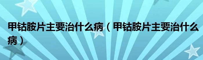 甲钴胺片主要治什么病【甲钴胺片主要治什么病】