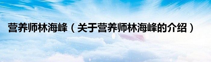 营养师林海峰【关于营养师林海峰的介绍】