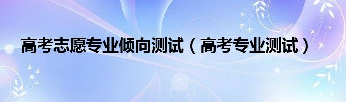 高考志愿专业倾向测试【高考专业测试】