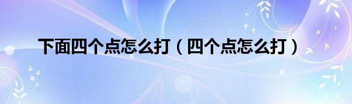 下面四个点怎么打【四个点怎么打】