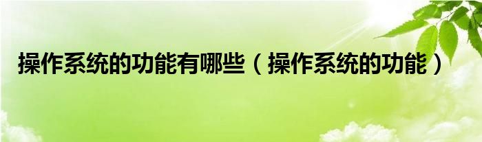 操作系统的功能有哪些【操作系统的功能】