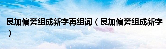 艮加偏旁组成新字再组词【艮加偏旁组成新字】