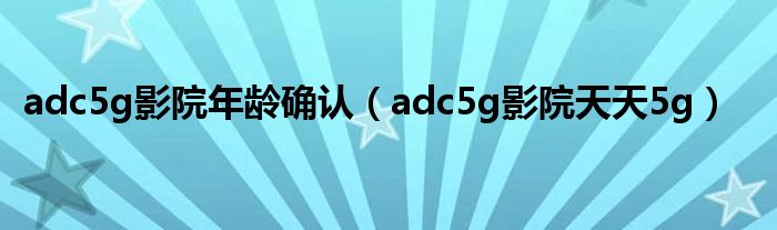 adc5g影院年龄确认【adc5g影院天天5g】