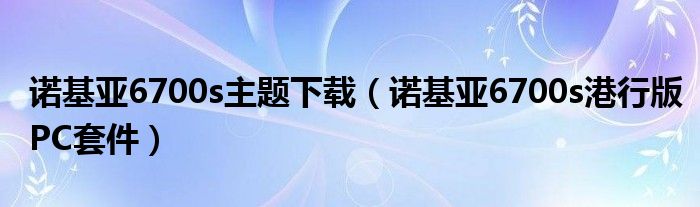 诺基亚6700s主题下载【诺基亚6700s港行版PC套件】