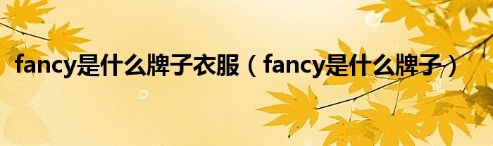 fancy是什么牌子衣服【fancy是什么牌子】