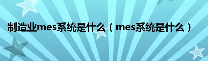 制造业mes系统是什么【mes系统是什么】