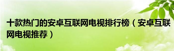 十款热门的安卓互联网电视排行榜【安卓互联网电视推荐】