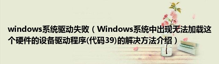 windows系统驱动失败【Windows系统中出现无法加载这个硬件的设备驱动程序(代码39)的解决方法介绍】