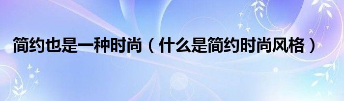 简约也是一种时尚【什么是简约时尚风格】