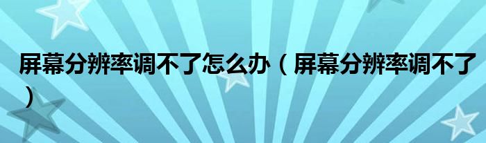 屏幕分辨率调不了怎么办【屏幕分辨率调不了】