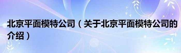 北京平面模特公司【关于北京平面模特公司的介绍】