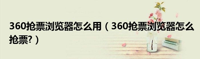 360抢票浏览器怎么用【360抢票浏览器怎么抢票?】