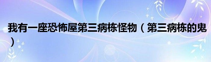 我有一座恐怖屋第三病栋怪物【第三病栋的鬼】