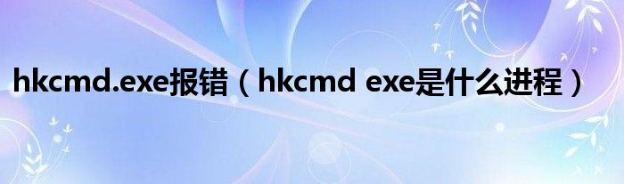 hkcmd.exe报错【hkcmd exe是什么进程】