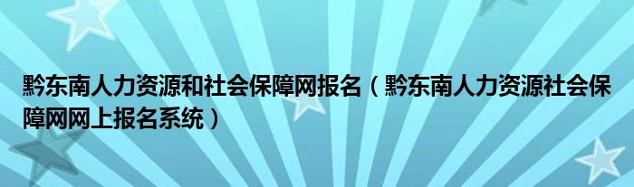 黔东南人力资源和社会保障网报名【黔东南人力资源社会保障网网上报名系统】