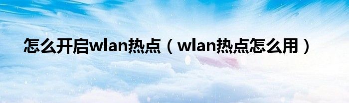 怎么开启wlan热点【wlan热点怎么用】