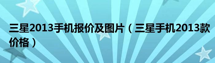 三星2013手机报价及图片【三星手机2013款价格】