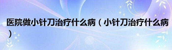 医院做小针刀治疗什么病【小针刀治疗什么病】