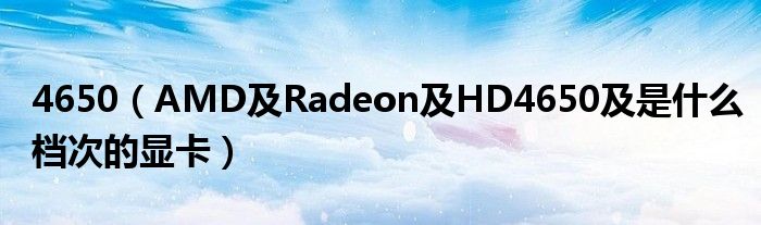 4650【AMD及Radeon及HD4650及是什么档次的显卡】