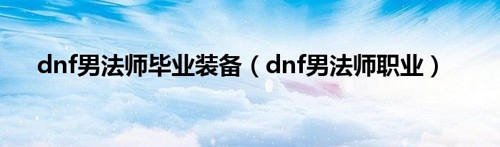 dnf男法师毕业装备【dnf男法师职业】