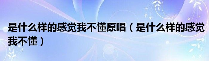 是什么样的感觉我不懂原唱【是什么样的感觉我不懂】