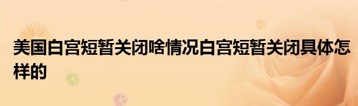 美国白宫短暂关闭啥情况白宫短暂关闭具体怎样的