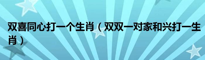 双喜同心打一个生肖【双双一对家和兴打一生肖】