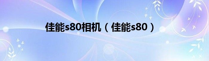 佳能s80相机【佳能s80】