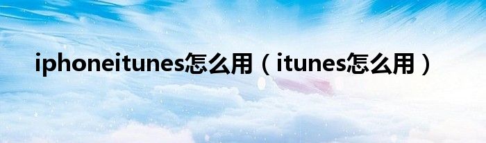 iphoneitunes怎么用【itunes怎么用】