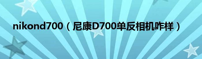 nikond700【尼康D700单反相机咋样】