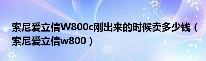 索尼爱立信W800c刚出来的时候卖多少钱【索尼爱立信w800】